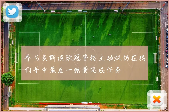 乔戈麦斯谈欧冠资格主动权仍在我们手中最后一轮要完成任务