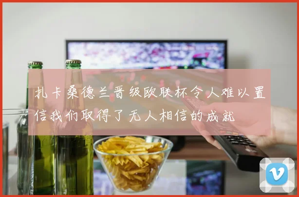 扎卡桑德兰晋级欧联杯令人难以置信我们取得了无人相信的成就